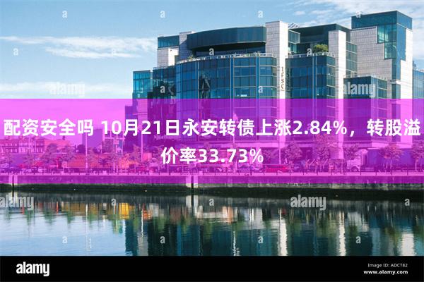 配资安全吗 10月21日永安转债上涨2.84%，转股溢价率33.73%