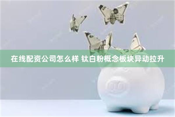 在线配资公司怎么样 钛白粉概念板块异动拉升