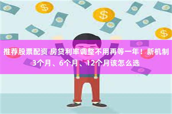 推荐股票配资 房贷利率调整不用再等一年！新机制3个月、6个月、12个月该怎么选