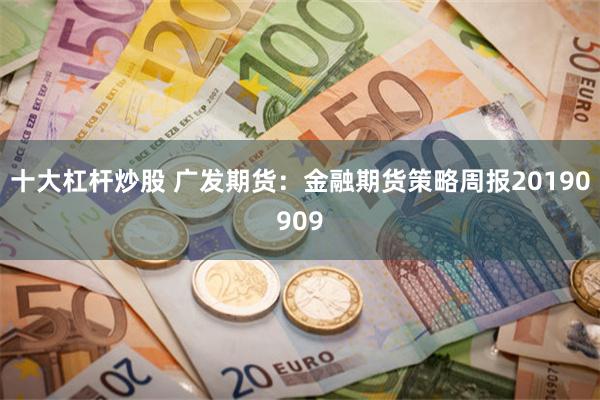 十大杠杆炒股 广发期货：金融期货策略周报20190909