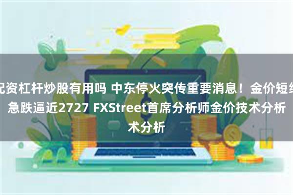 配资杠杆炒股有用吗 中东停火突传重要消息！金价短线急跌逼近2727 FXStreet首席分析师金价技术分析