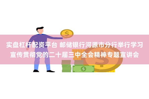 实盘杠杆配资平台 邮储银行河源市分行举行学习宣传贯彻党的二十届三中全会精神专题宣讲会