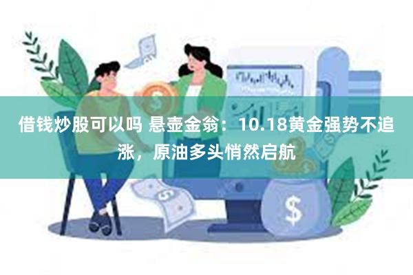 借钱炒股可以吗 悬壶金翁：10.18黄金强势不追涨，原油多头悄然启航