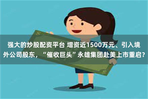 强大的炒股配资平台 增资近1500万元、引入境外公司股东，“催收巨头”永雄集团赴美上市重启？