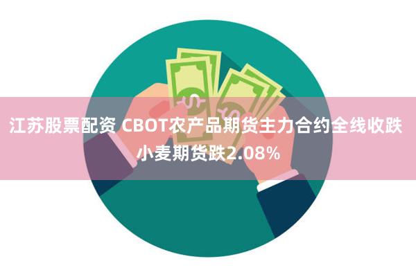 江苏股票配资 CBOT农产品期货主力合约全线收跌 小麦期货跌2.08%