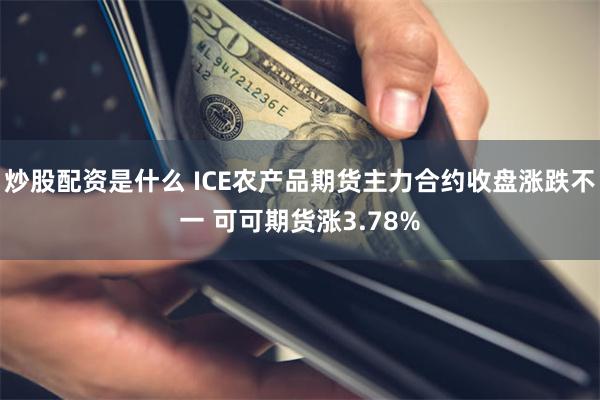 炒股配资是什么 ICE农产品期货主力合约收盘涨跌不一 可可期货涨3.78%