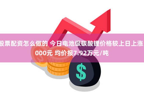 股票配资怎么做的 今日电池级碳酸锂价格较上日上涨1000元 均价报7.92万元/吨