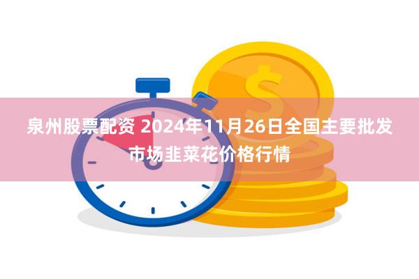 泉州股票配资 2024年11月26日全国主要批发市场韭菜花价格行情