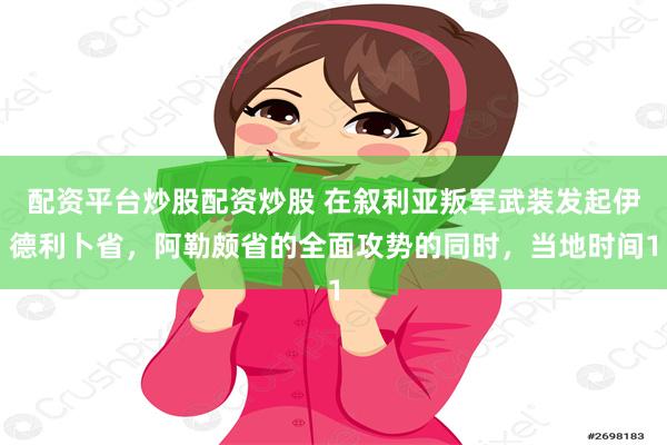 配资平台炒股配资炒股 在叙利亚叛军武装发起伊德利卜省，阿勒颇省的全面攻势的同时，当地时间1