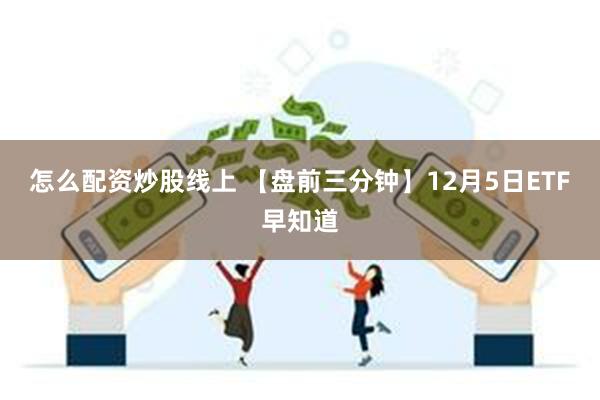 怎么配资炒股线上 【盘前三分钟】12月5日ETF早知道