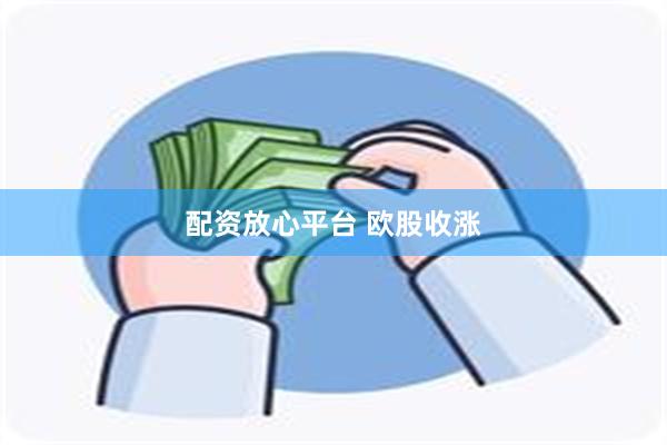 配资放心平台 欧股收涨