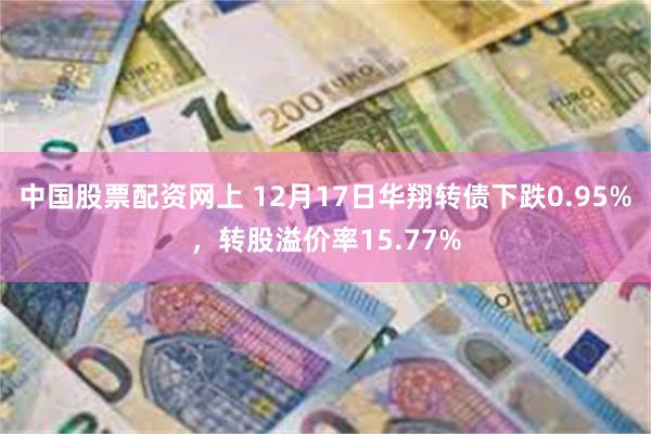 中国股票配资网上 12月17日华翔转债下跌0.95%，转股溢价率15.77%