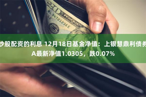 炒股配资的利息 12月18日基金净值：上银慧鼎利债券A最新净值1.0305，跌0.07%