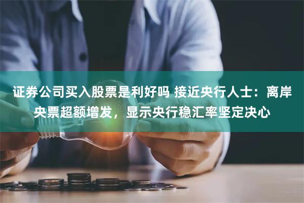 证券公司买入股票是利好吗 接近央行人士：离岸央票超额增发，显示央行稳汇率坚定决心