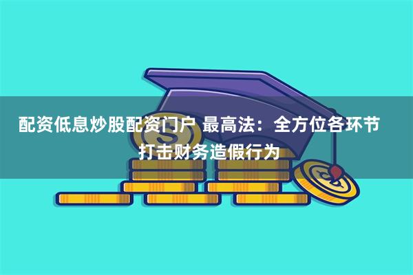 配资低息炒股配资门户 最高法：全方位各环节    打击财务造假行为