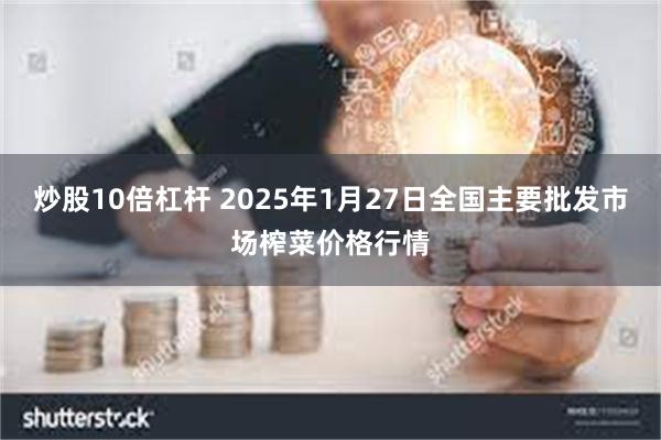 炒股10倍杠杆 2025年1月27日全国主要批发市场榨菜价格行情