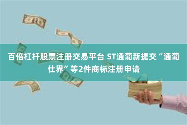 百倍杠杆股票注册交易平台 ST通葡新提交“通葡仕界”等2件商标注册申请