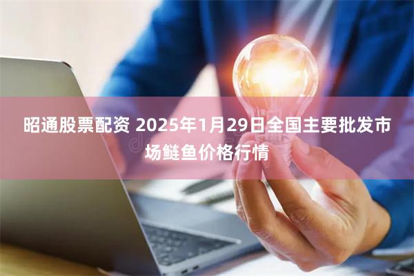 昭通股票配资 2025年1月29日全国主要批发市场鲢鱼价格行情