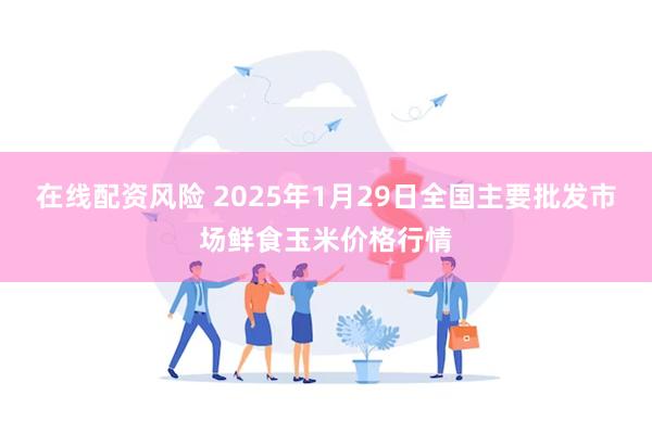 在线配资风险 2025年1月29日全国主要批发市场鲜食玉米价格行情