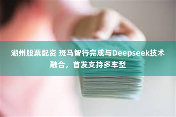 湖州股票配资 斑马智行完成与Deepseek技术融合，首发支持多车型