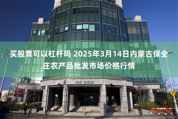 买股票可以杠杆吗 2025年3月14日内蒙古保全庄农产品批发市场价格行情