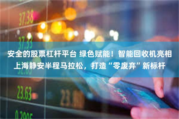 安全的股票杠杆平台 绿色赋能！智能回收机亮相上海静安半程马拉松，打造“零废弃”新标杆