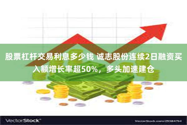 股票杠杆交易利息多少钱 诚志股份连续2日融资买入额增长率超50%，多头加速建仓