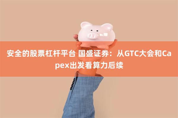 安全的股票杠杆平台 国盛证券：从GTC大会和Capex出发看算力后续