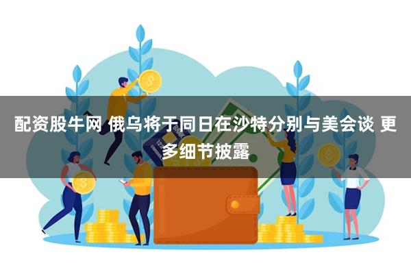 配资股牛网 俄乌将于同日在沙特分别与美会谈 更多细节披露