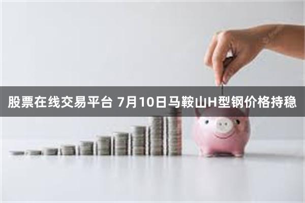 股票在线交易平台 7月10日马鞍山H型钢价格持稳