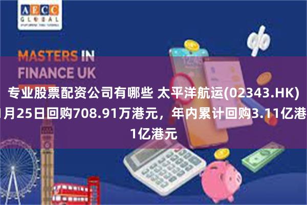 专业股票配资公司有哪些 太平洋航运(02343.HK)11月25日回购708.91万港元，年内累计回购3.11亿港元